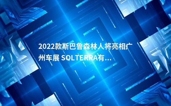 2022款斯巴鲁森林人将亮相广州车展 SOLTERRA有望国